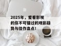 2025年，爱看影视的你不可错过的观影趋势与佳作盘点！