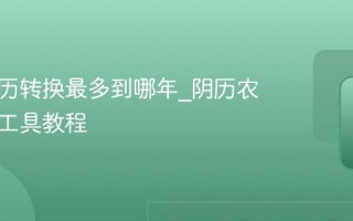 阴历阳历转换最多到哪年_阴历农历在线工具教程