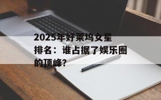 2025年好莱坞女星排名：谁占据了娱乐圈的顶峰？
