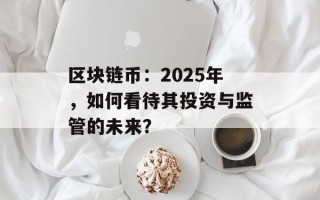 区块链币：2025年，如何看待其投资与监管的未来？
