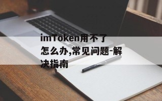 imToken用不了怎么办,常见问题-解决指南