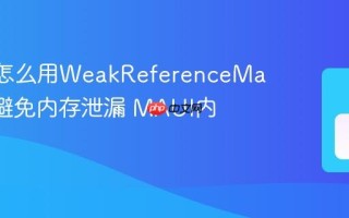 MAUI怎么用WeakReferenceManager避免内存泄漏 MAUI内存管理