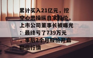 累计买入21亿元，挖空心思操纵自家股价，上市公司董事长被曝光：最终亏了739万元，事后2个月股价开启翻倍行情