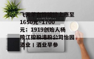 飞天茅台终端价上涨至1650元～1700元；1919创始人杨陵江控股港股公司怡园酒业丨酒业早参