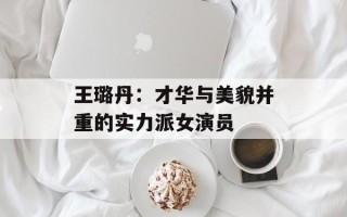 王璐丹：才华与美貌并重的实力派女演员
