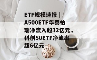 ETF规模速报 | A500ETF华泰柏瑞净流入超32亿元，科创50ETF净流出超6亿元