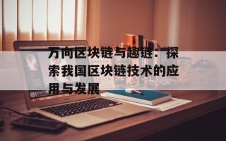 万向区块链与趣链：探索我国区块链技术的应用与发展