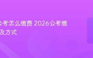2026公考怎么缴费 2026公考缴费时间及方式