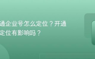 抖音开通企业号怎么定位？开通企业号定位有影响吗？
