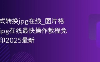 图片格式转换jpg在线_图片格式转换jpg在线最快操作教程免费无水印2025最新
