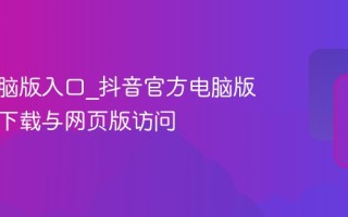 抖音电脑版入口_抖音官方电脑版客户端下载与网页版访问