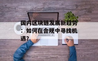 国内区块链发展新趋势：如何在合规中寻找机遇？