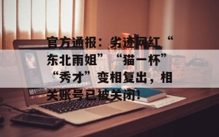 官方通报：劣迹网红“东北雨姐”“猫一杯”“秀才”变相复出，相关账号已被关闭！