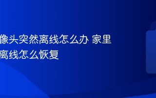 家用摄像头突然离线怎么办 家里摄像头离线怎么恢复