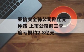 亚信安全孙公司陷亿元仲裁 上市公司前三季度亏损约2.8亿元