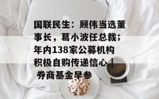 国联民生：顾伟当选董事长，葛小波任总裁；年内138家公募机构积极自购传递信心 | 券商基金早参