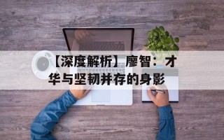 【深度解析】廖智：才华与坚韧并存的身影