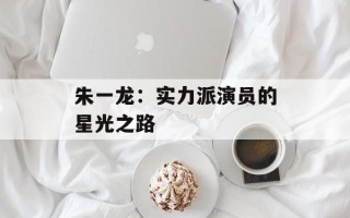 朱一龙：实力派演员的星光之路