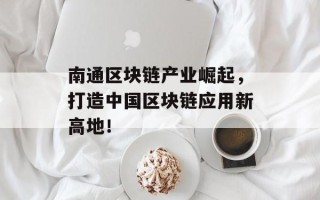 南通区块链产业崛起，打造中国区块链应用新高地！