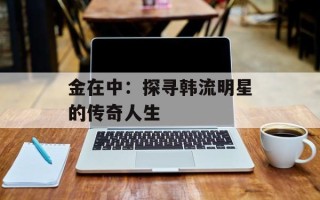 金在中：探寻韩流明星的传奇人生