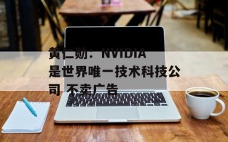 黄仁勋：NVIDIA是世界唯一技术科技公司 不卖广告