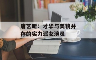 唐艺昕：才华与美貌并存的实力派女演员