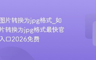 如何将图片转换为jpg格式_如何将图片转换为jpg格式最快官方一键入口2026免费