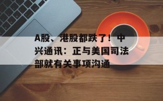 A股、港股都跌了！中兴通讯：正与美国司法部就有关事项沟通