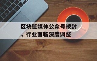 区块链媒体公众号被封，行业面临深度调整