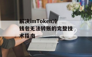 解决imToken冷钱包无法转账的完整技术指南