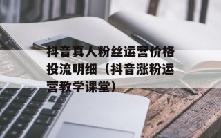 抖音真人粉丝运营价格投流明细（抖音涨粉运营教学课堂）