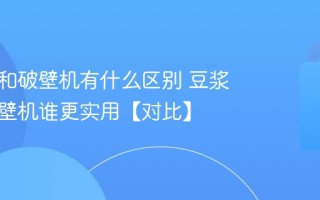 豆浆机和破壁机有什么区别 豆浆机和破壁机谁更实用【对比】