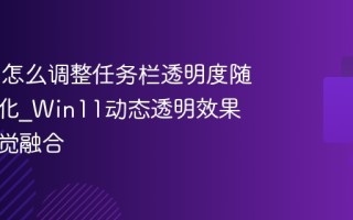 Win11怎么调整任务栏透明度随壁纸变化_Win11动态透明效果增强视觉融合