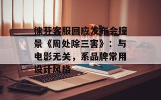 徕芬客服回应发布会撞景《周处除三害》：与电影无关，系品牌常用设计风格