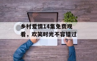 乡村爱情14集免费观看，欢笑时光不容错过