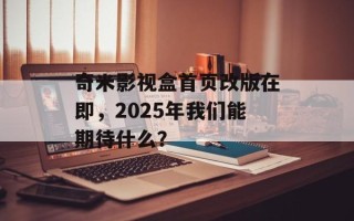 奇米影视盒首页改版在即，2025年我们能期待什么？