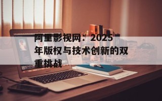 阿里影视网：2025年版权与技术创新的双重挑战
