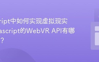 javascript中如何实现虚拟现实？_javascript的WebVR API有哪些功能？