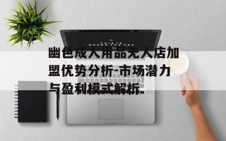 幽色成人用品无人店加盟优势分析-市场潜力与盈利模式解析