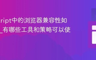 JavaScript中的浏览器兼容性如何解决_有哪些工具和策略可以使用？