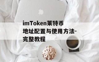 imToken莱特币地址配置与使用方法-完整教程