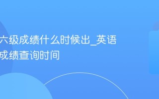 英语四六级成绩什么时候出_英语四六级成绩查询时间