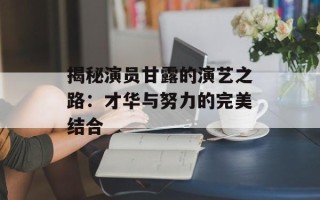 揭秘演员甘露的演艺之路：才华与努力的完美结合