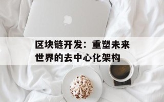 区块链开发：重塑未来世界的去中心化架构