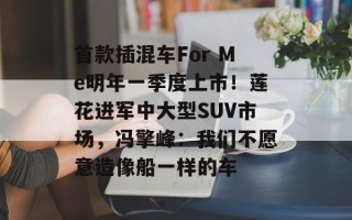 首款插混车For Me明年一季度上市！莲花进军中大型SUV市场，冯擎峰：我们不愿意造像船一样的车