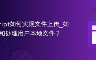 javascript如何实现文件上传_如何读取和处理用户本地文件？