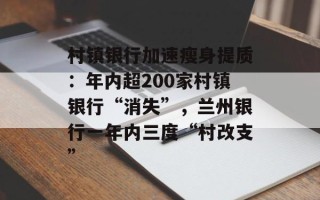 村镇银行加速瘦身提质：年内超200家村镇银行“消失”，兰州银行一年内三度“村改支”