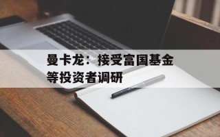 曼卡龙：接受富国基金等投资者调研