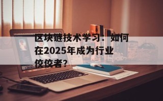 区块链技术学习：如何在2025年成为行业佼佼者？