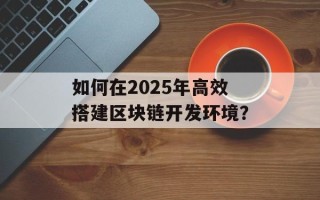 如何在2025年高效搭建区块链开发环境？